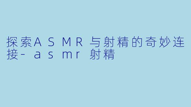 探索ASMR与射精的奇妙连接