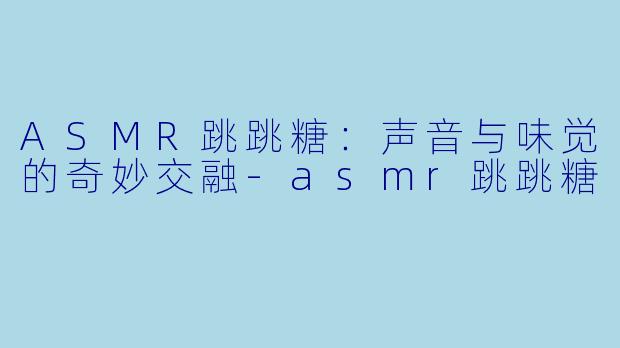 ASMR跳跳糖：声音与味觉的奇妙交融-asmr跳跳糖