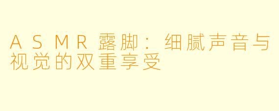 ASMR露脚：细腻声音与视觉的双重享受