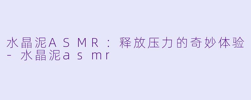 水晶泥ASMR：释放压力的奇妙体验-水晶泥asmr