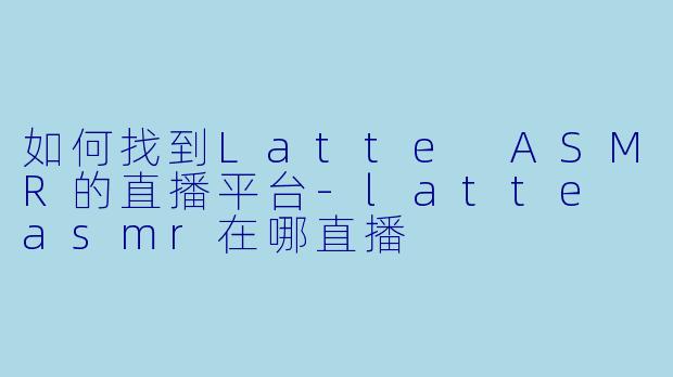 如何找到Latte ASMR的直播平台