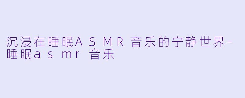 沉浸在睡眠ASMR音乐的宁静世界