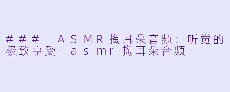 ### ASMR掏耳朵音频：听觉的极致享受-asmr掏耳朵音频