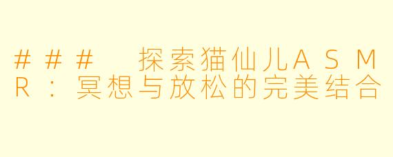 ### 探索猫仙儿ASMR：冥想与放松的完美结合