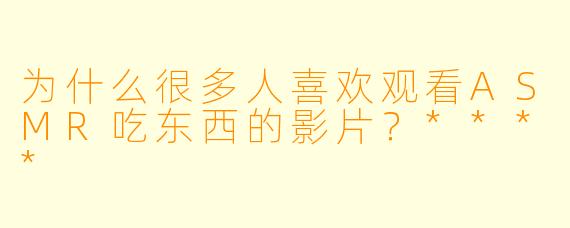 为什么很多人喜欢观看ASMR吃东西的影片?****