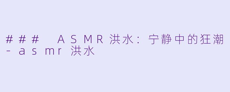 ### ASMR洪水：宁静中的狂潮-asmr洪水