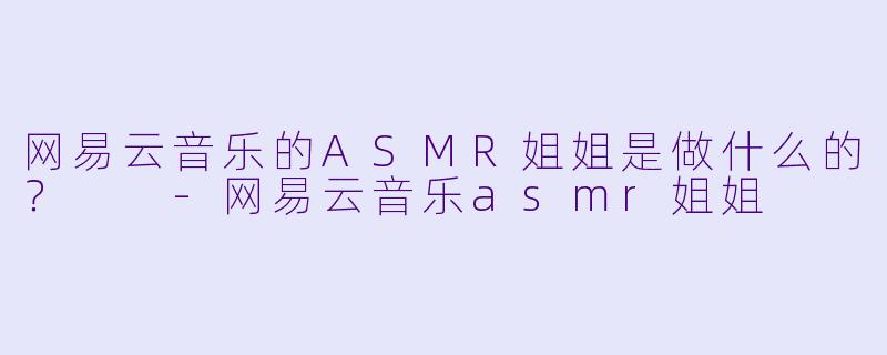 网易云音乐的ASMR姐姐是做什么的？  