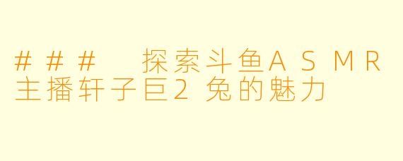 ### 探索斗鱼ASMR主播轩子巨2兔的魅力