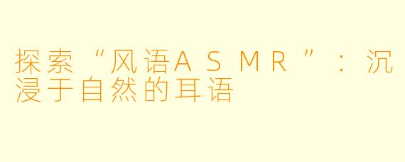 探索“风语ASMR”:沉浸于自然的耳语