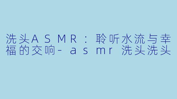 洗头ASMR:聆听水流与幸福的交响