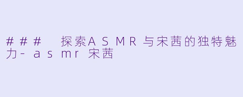 ### 探索ASMR与宋茜的独特魅力