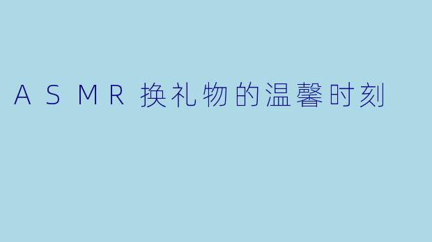 ASMR换礼物的温馨时刻