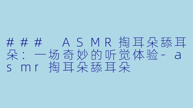### ASMR掏耳朵舔耳朵：一场奇妙的听觉体验-asmr掏耳朵舔耳朵