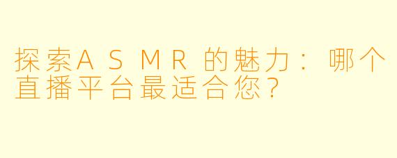 探索ASMR的魅力:哪个直播平台最适合您?