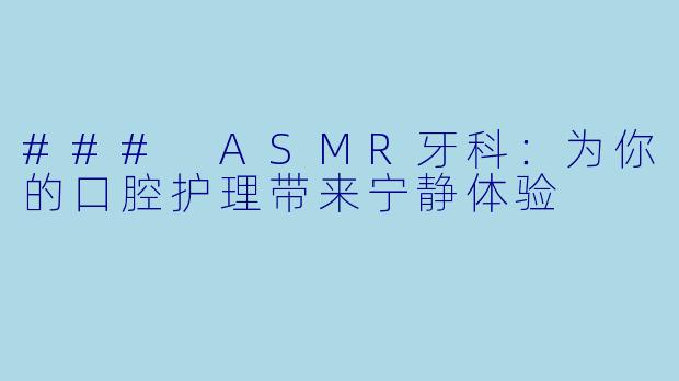 ### ASMR牙科：为你的口腔护理带来宁静体验