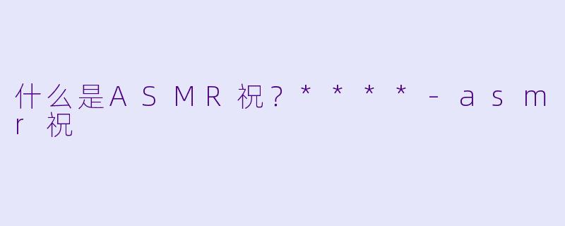 什么是ASMR祝？****