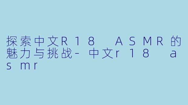 探索中文R18 ASMR的魅力与挑战-中文r18 asmr