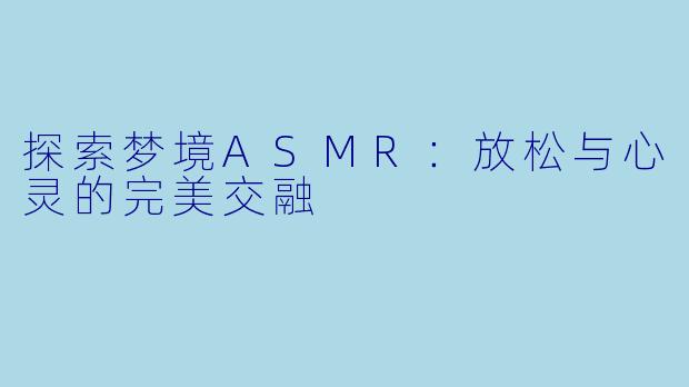 探索梦境ASMR：放松与心灵的完美交融