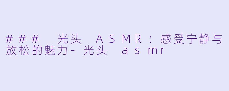 ### 光头 ASMR:感受宁静与放松的魅力