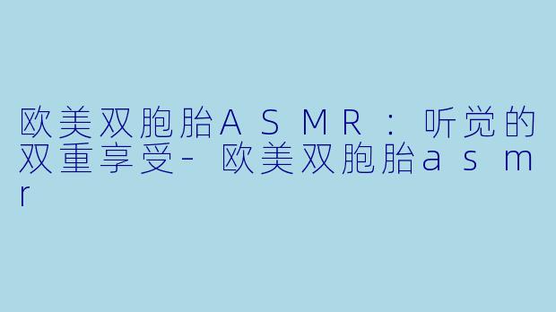 欧美双胞胎ASMR：听觉的双重享受-欧美双胞胎asmr