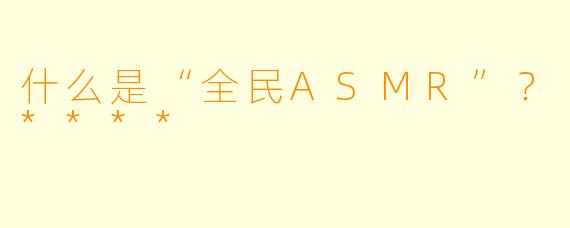 什么是“全民ASMR”?****