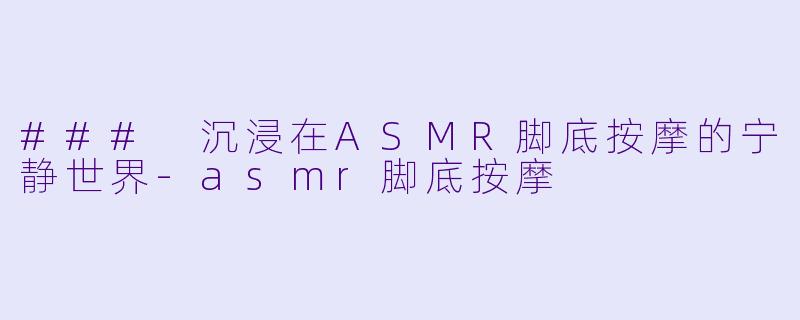 ### 沉浸在ASMR脚底按摩的宁静世界