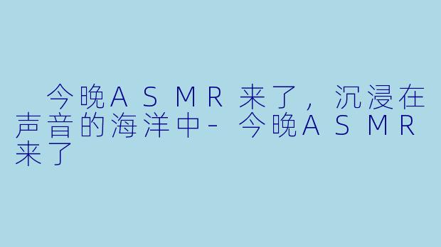 今晚ASMR来了，沉浸在声音的海洋中-今晚ASMR来了