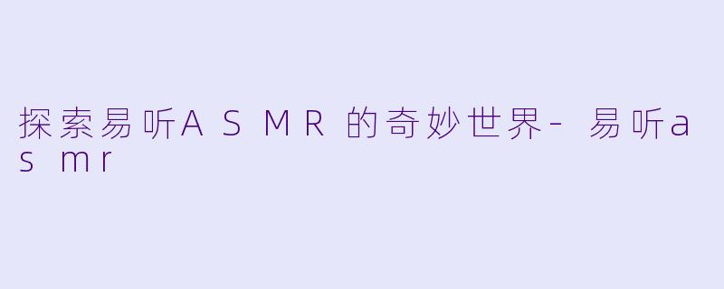 探索易听ASMR的奇妙世界-易听asmr