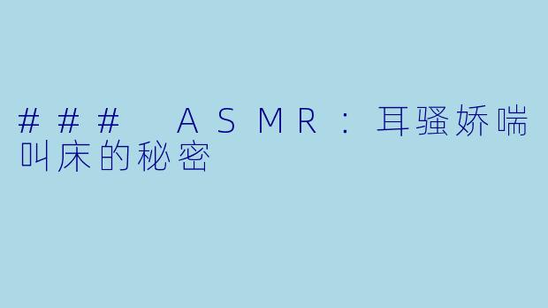 ### ASMR：耳骚娇喘叫床的秘密