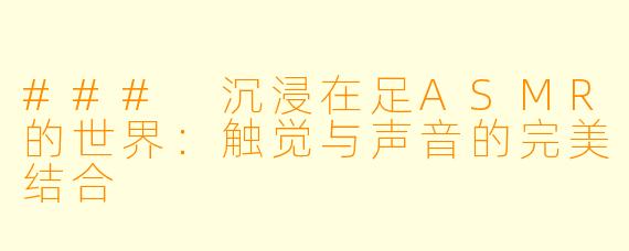 ### 沉浸在足ASMR的世界：触觉与声音的完美结合