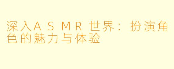 深入ASMR世界:扮演角色的魅力与体验