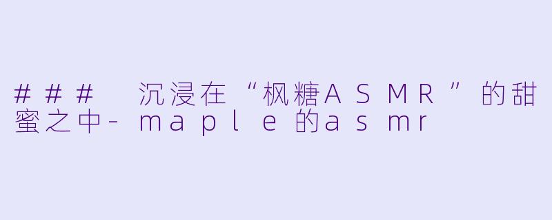 ### 沉浸在“枫糖ASMR”的甜蜜之中-maple的asmr