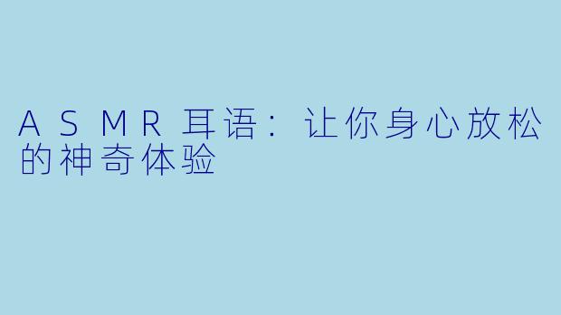 ASMR耳语：让你身心放松的神奇体验