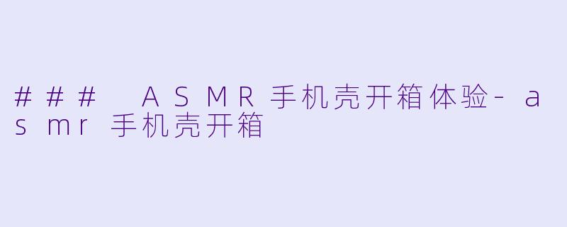 ### ASMR手机壳开箱体验-asmr手机壳开箱