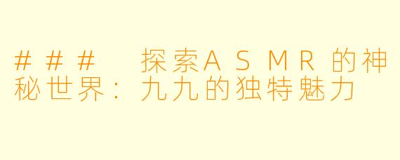 ### 探索ASMR的神秘世界：九九的独特魅力