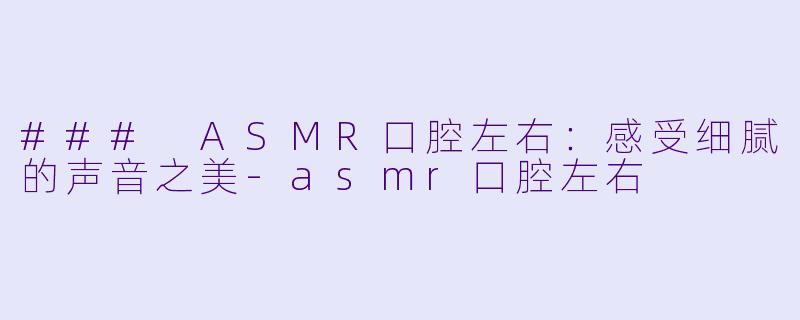 ### ASMR口腔左右：感受细腻的声音之美-asmr口腔左右