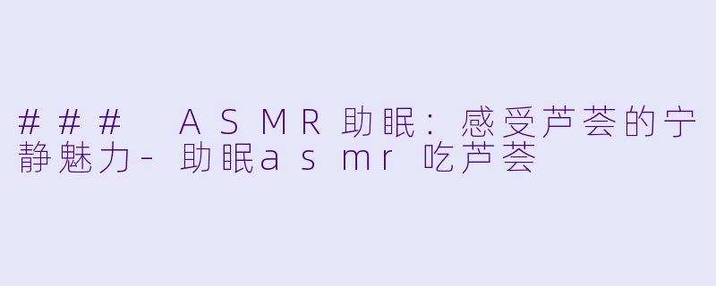 ### ASMR助眠：感受芦荟的宁静魅力-助眠asmr吃芦荟
