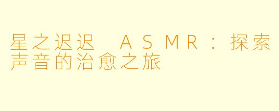 星之迟迟 ASMR：探索声音的治愈之旅