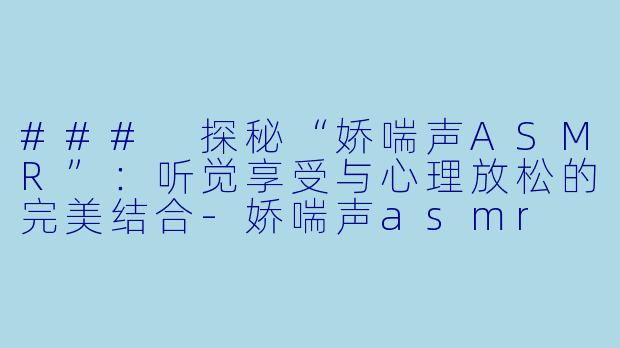 ### 探秘“娇喘声ASMR”：听觉享受与心理放松的完美结合-娇喘声asmr