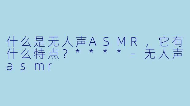 什么是无人声ASMR,它有什么特点?****