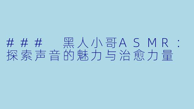 ### 黑人小哥ASMR：探索声音的魅力与治愈力量