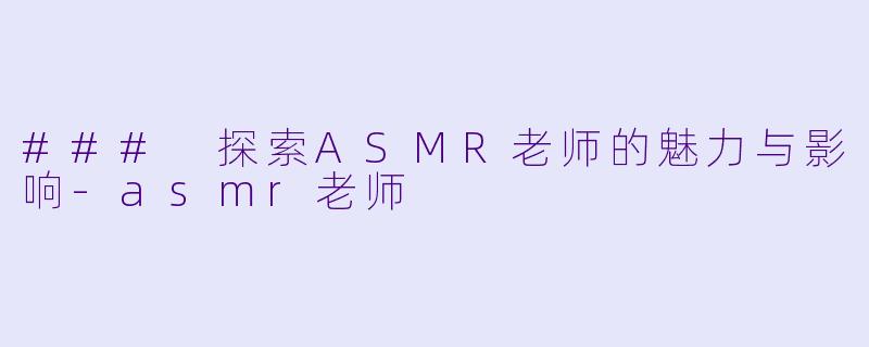 ### 探索ASMR老师的魅力与影响-asmr老师