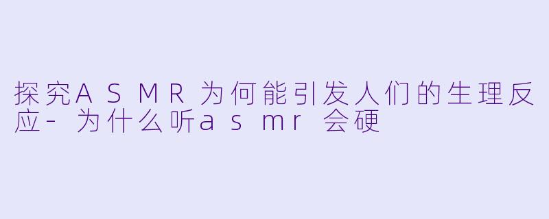 探究ASMR为何能引发人们的生理反应-为什么听asmr会硬