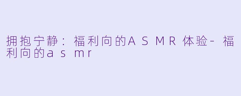 拥抱宁静:福利向的ASMR体验