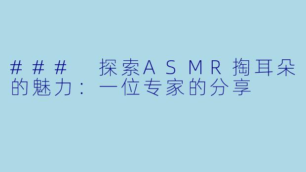 ### 探索ASMR掏耳朵的魅力：一位专家的分享