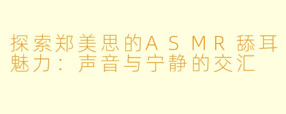 探索郑美思的ASMR舔耳魅力：声音与宁静的交汇