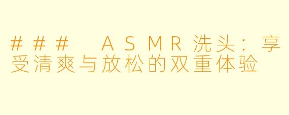 ### ASMR洗头：享受清爽与放松的双重体验