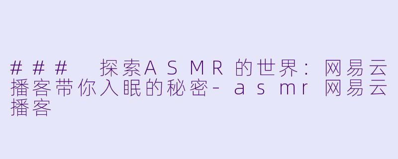 ### 探索ASMR的世界：网易云播客带你入眠的秘密-asmr网易云播客