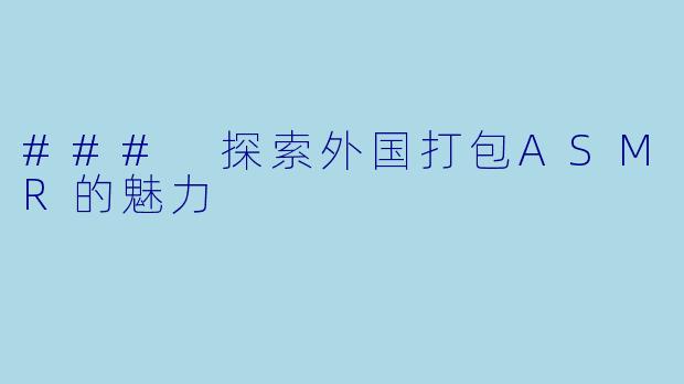 ### 探索外国打包ASMR的魅力
