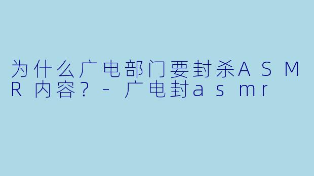为什么广电部门要封杀ASMR内容？